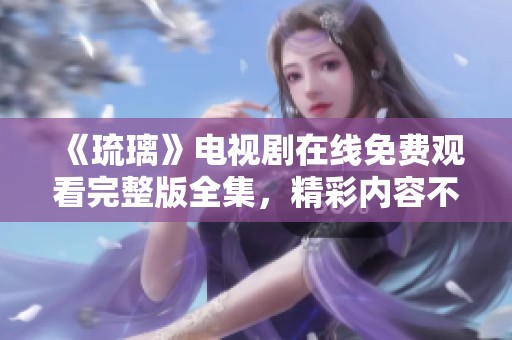 《琉璃》电视剧在线免费观看完整版全集，精彩内容不容错过