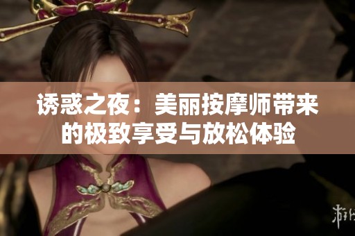 诱惑之夜：美丽按摩师带来的极致享受与放松体验
