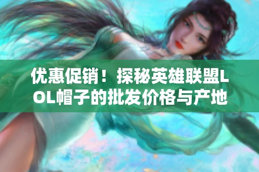 优惠促销！探秘英雄联盟LOL帽子的批发价格与产地特色，给你不一样的选择体验