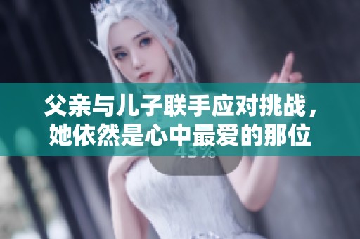 父亲与儿子联手应对挑战，她依然是心中最爱的那位