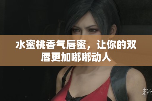水蜜桃香气唇蜜，让你的双唇更加嘟嘟动人