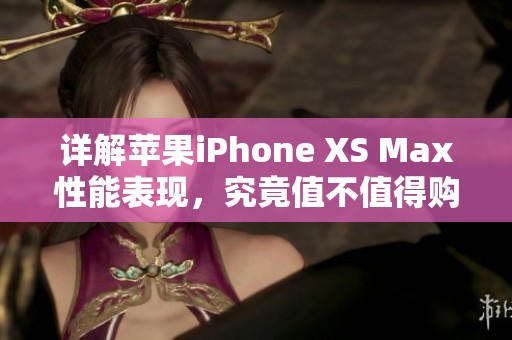 详解苹果iPhone XS Max性能表现，究竟值不值得购买？