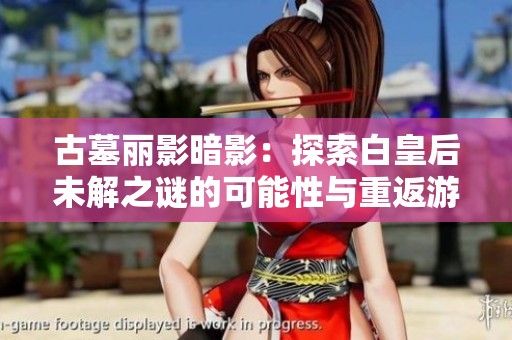 古墓丽影暗影：探索白皇后未解之谜的可能性与重返游戏的梦想