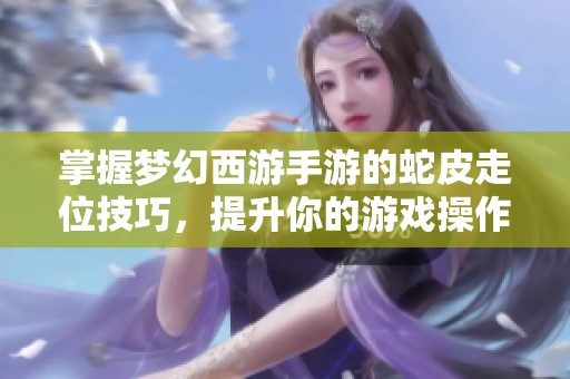 掌握梦幻西游手游的蛇皮走位技巧，提升你的游戏操作水平与战斗能力