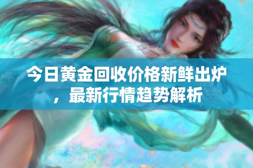 今日黄金回收价格新鲜出炉，最新行情趋势解析