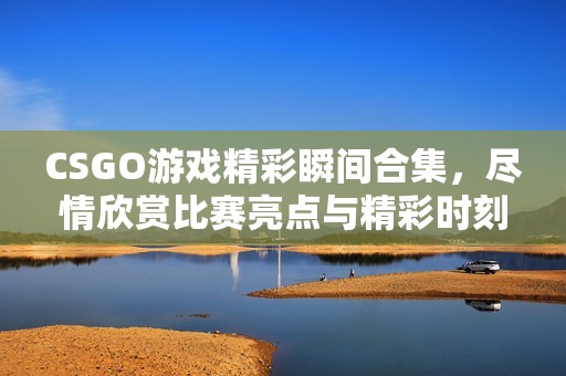 CSGO游戏精彩瞬间合集，尽情欣赏比赛亮点与精彩时刻