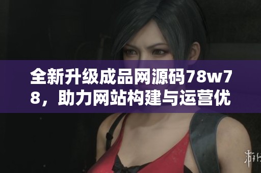 全新升级成品网源码78w78，助力网站构建与运营优化