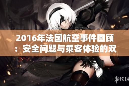 2016年法国航空事件回顾：安全问题与乘客体验的双重挑战