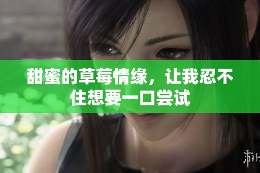 甜蜜的草莓情缘，让我忍不住想要一口尝试