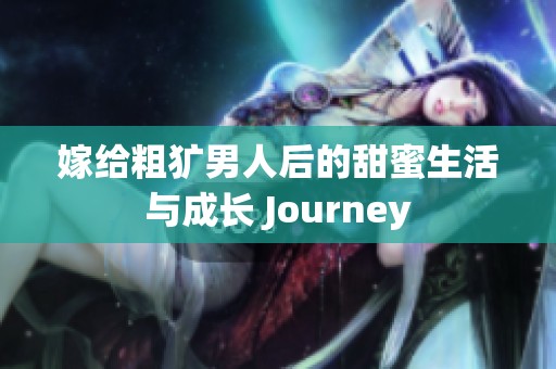 嫁给粗犷男人后的甜蜜生活与成长 Journey