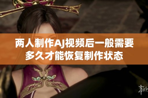 两人制作AJ视频后一般需要多久才能恢复制作状态