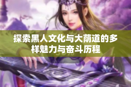 探索黑人文化与大荫道的多样魅力与奋斗历程