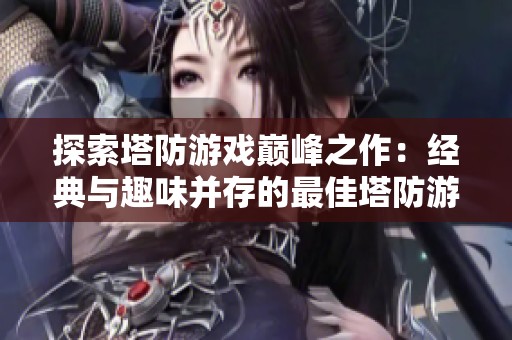 探索塔防游戏巅峰之作：经典与趣味并存的最佳塔防游戏推荐合集
