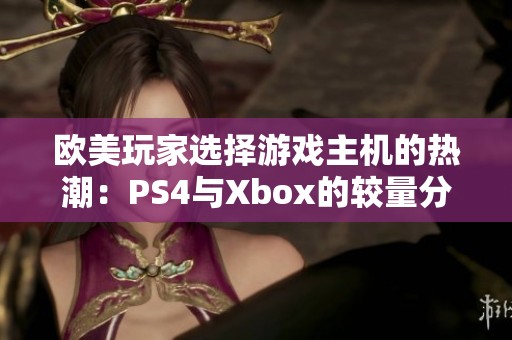 欧美玩家选择游戏主机的热潮：PS4与Xbox的较量分析