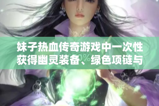 妹子热血传奇游戏中一次性获得幽灵装备、绿色项链与铂金戒指的惊喜体验