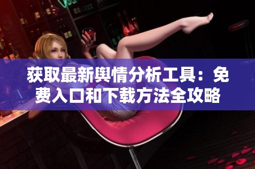 获取最新舆情分析工具：免费入口和下载方法全攻略