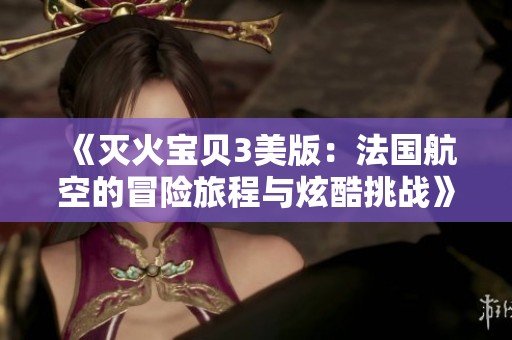 《灭火宝贝3美版：法国航空的冒险旅程与炫酷挑战》