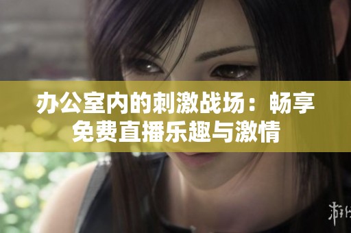 办公室内的刺激战场：畅享免费直播乐趣与激情