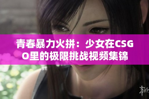 青春暴力火拼：少女在CSGO里的极限挑战视频集锦