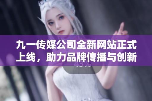 九一传媒公司全新网站正式上线，助力品牌传播与创新发展