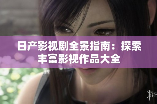 日产影视剧全景指南：探索丰富影视作品大全