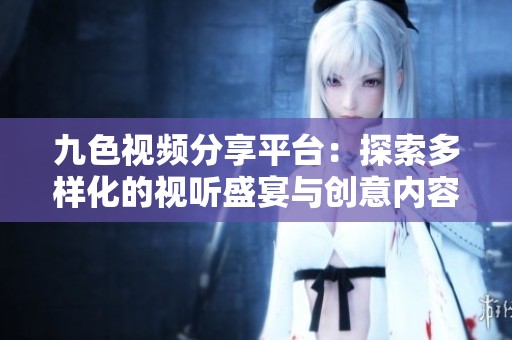九色视频分享平台：探索多样化的视听盛宴与创意内容
