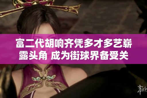 富二代胡响齐凭多才多艺崭露头角 成为街球界备受关注的新星