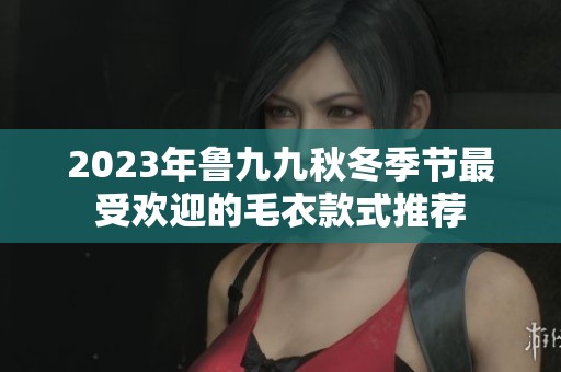 2023年鲁九九秋冬季节最受欢迎的毛衣款式推荐
