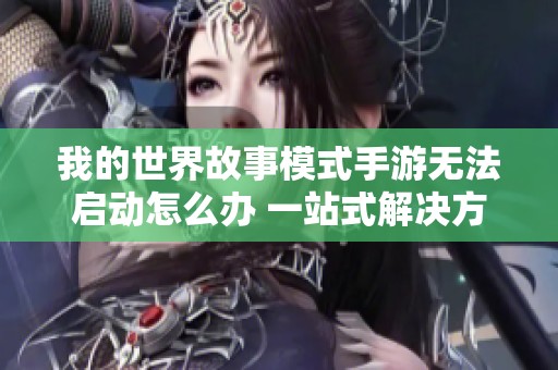 我的世界故事模式手游无法启动怎么办 一站式解决方案全揭秘