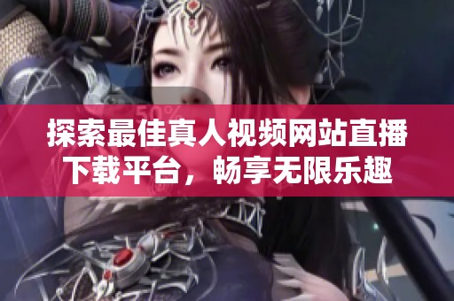探索最佳真人视频网站直播下载平台，畅享无限乐趣