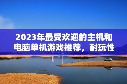 2023年最受欢迎的主机和电脑单机游戏推荐，耐玩性排名前十的作品一网打尽