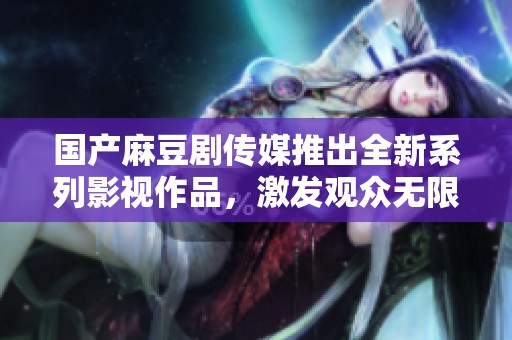 国产麻豆剧传媒推出全新系列影视作品，激发观众无限期待