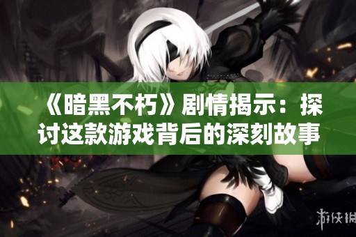 《暗黑不朽》剧情揭示：探讨这款游戏背后的深刻故事与独特魅力