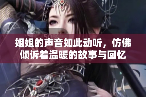 姐姐的声音如此动听，仿佛倾诉着温暖的故事与回忆