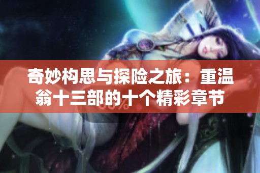 奇妙构思与探险之旅：重温翁十三部的十个精彩章节