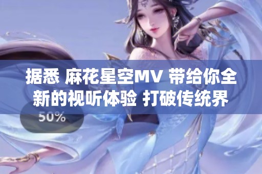 据悉 麻花星空MV 带给你全新的视听体验 打破传统界限的视觉盛宴