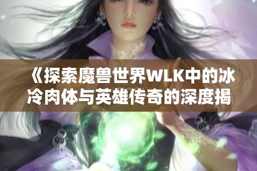 《探索魔兽世界WLK中的冰冷肉体与英雄传奇的深度揭秘与背后故事》