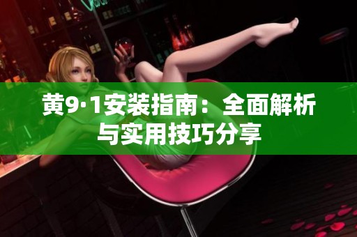 黄9·1安装指南：全面解析与实用技巧分享