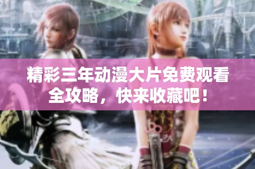精彩三年动漫大片免费观看全攻略，快来收藏吧！