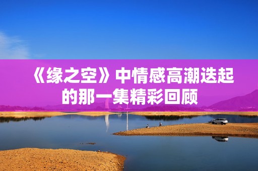 《缘之空》中情感高潮迭起的那一集精彩回顾