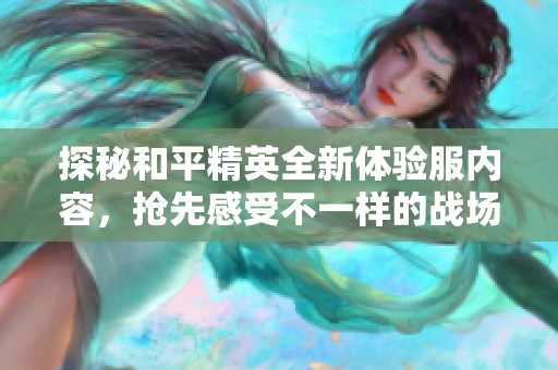 探秘和平精英全新体验服内容，抢先感受不一样的战场变化与乐趣，尽情畅玩新风云！
