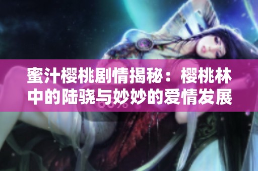 蜜汁樱桃剧情揭秘：樱桃林中的陆骁与妙妙的爱情发展如何
