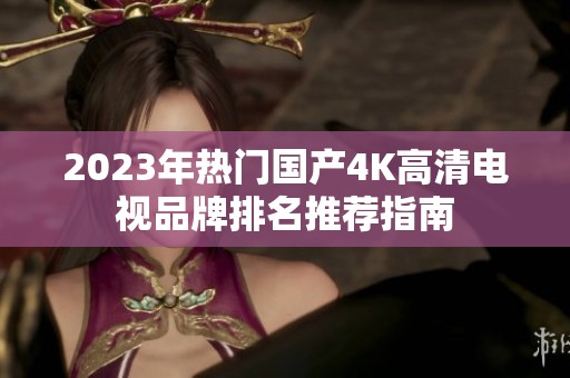 2023年热门国产4K高清电视品牌排名推荐指南