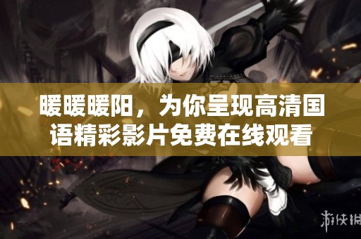 暖暖暖阳，为你呈现高清国语精彩影片免费在线观看