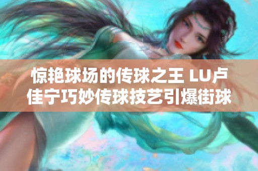 惊艳球场的传球之王 LU卢佳宁巧妙传球技艺引爆街球比赛魅力