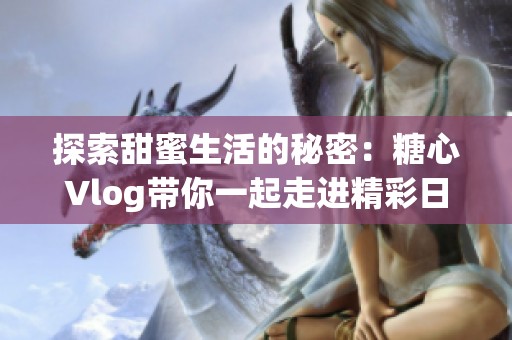 探索甜蜜生活的秘密：糖心Vlog带你一起走进精彩日常