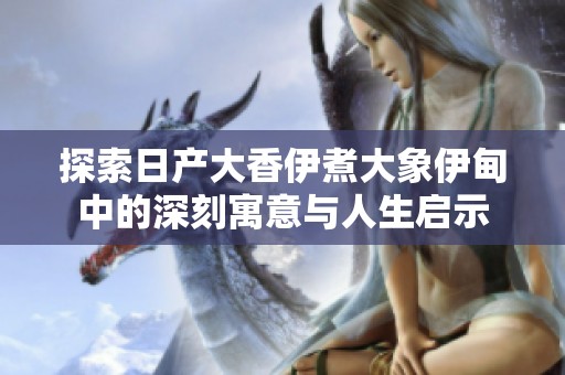 探索日产大香伊煮大象伊甸中的深刻寓意与人生启示