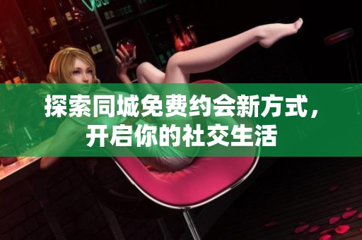 探索同城免费约会新方式，开启你的社交生活