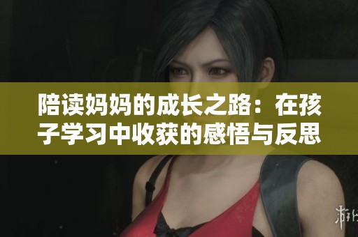 陪读妈妈的成长之路：在孩子学习中收获的感悟与反思