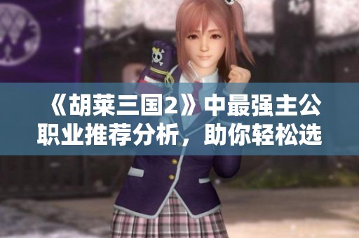 《胡莱三国2》中最强主公职业推荐分析，助你轻松选择最佳职业攻略
